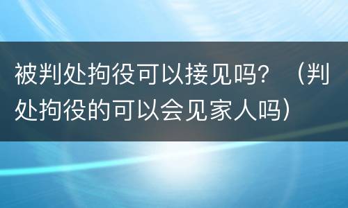被判处拘役可以接见吗？（判处拘役的可以会见家人吗）
