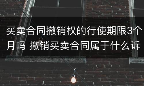 买卖合同撤销权的行使期限3个月吗 撤销买卖合同属于什么诉