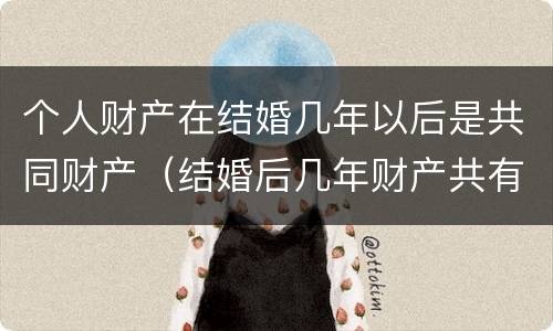 个人财产在结婚几年以后是共同财产（结婚后几年财产共有）