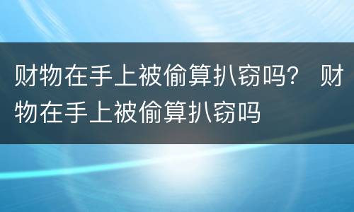财物在手上被偷算扒窃吗？ 财物在手上被偷算扒窃吗