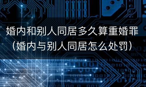 婚内和别人同居多久算重婚罪（婚内与别人同居怎么处罚）