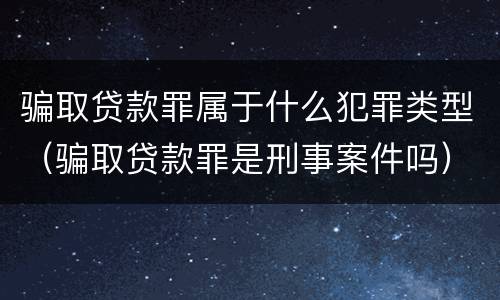 骗取贷款罪属于什么犯罪类型（骗取贷款罪是刑事案件吗）