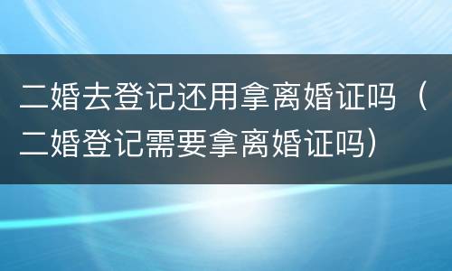 二婚去登记还用拿离婚证吗（二婚登记需要拿离婚证吗）