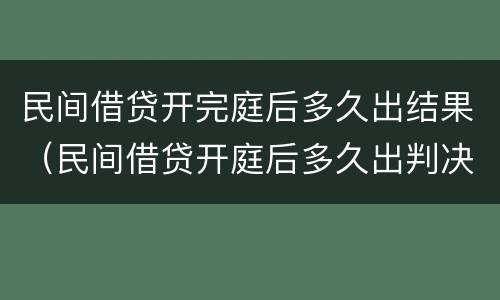 民间借贷开完庭后多久出结果（民间借贷开庭后多久出判决结果?）