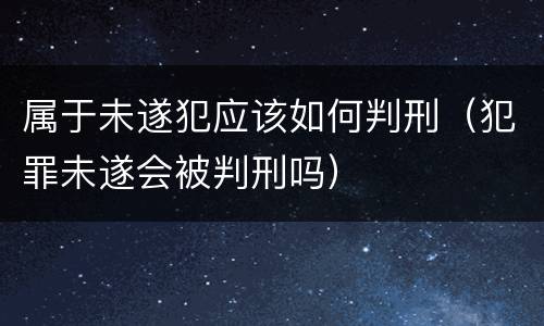 属于未遂犯应该如何判刑（犯罪未遂会被判刑吗）