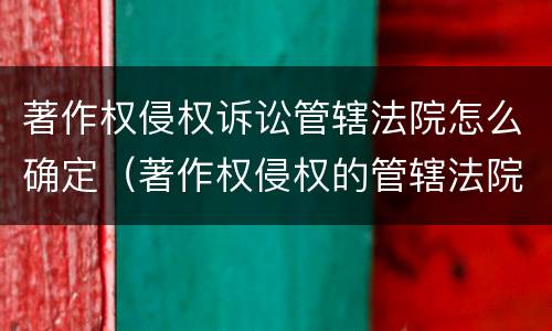 著作权侵权诉讼管辖法院怎么确定（著作权侵权的管辖法院）