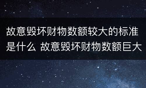 故意毁坏财物数额较大的标准是什么 故意毁坏财物数额巨大是多少钱