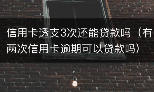信用卡透支3次还能贷款吗（有两次信用卡逾期可以贷款吗）