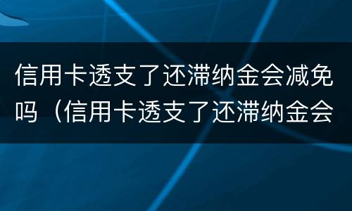 信用卡透支了还滞纳金会减免吗（信用卡透支了还滞纳金会减免吗）