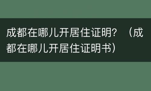 成都在哪儿开居住证明？（成都在哪儿开居住证明书）