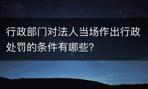 行政部门对法人当场作出行政处罚的条件有哪些？