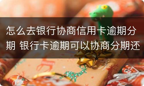 怎么去银行协商信用卡逾期分期 银行卡逾期可以协商分期还款