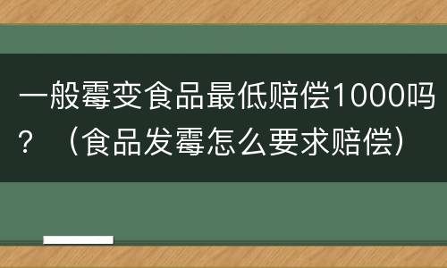一般霉变食品最低赔偿1000吗？（食品发霉怎么要求赔偿）