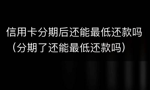 信用卡分期后还能最低还款吗（分期了还能最低还款吗）