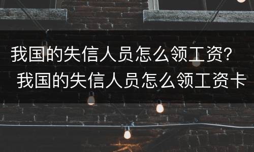 我国的失信人员怎么领工资？ 我国的失信人员怎么领工资卡