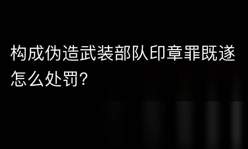 构成伪造武装部队印章罪既遂怎么处罚？