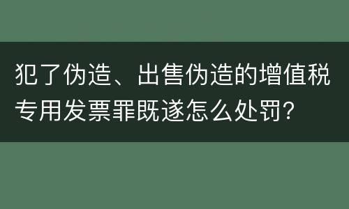 犯了伪造、出售伪造的增值税专用发票罪既遂怎么处罚？