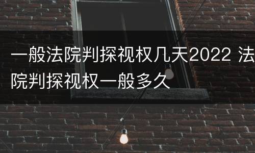 一般法院判探视权几天2022 法院判探视权一般多久