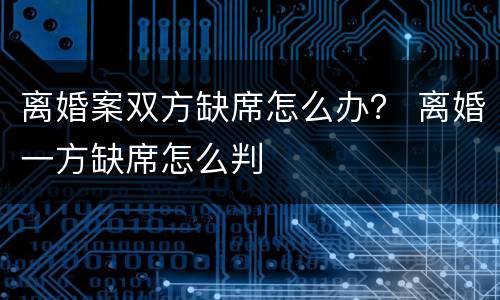 离婚案双方缺席怎么办？ 离婚一方缺席怎么判