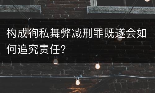 构成徇私舞弊减刑罪既遂会如何追究责任？