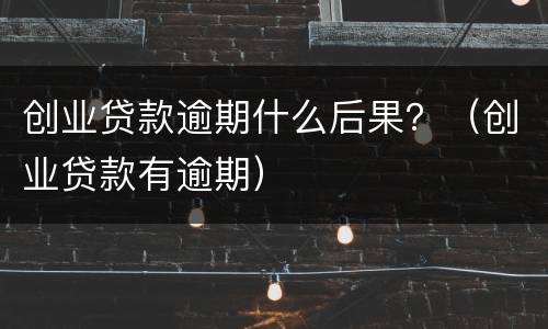 创业贷款逾期什么后果？（创业贷款有逾期）