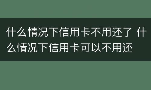 什么情况下信用卡不用还了 什么情况下信用卡可以不用还