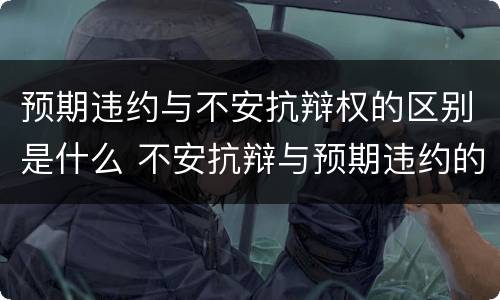 预期违约与不安抗辩权的区别是什么 不安抗辩与预期违约的关系