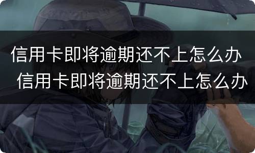 信用卡即将逾期还不上怎么办 信用卡即将逾期还不上怎么办呢