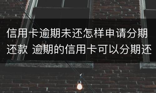 信用卡逾期未还怎样申请分期还款 逾期的信用卡可以分期还款吗