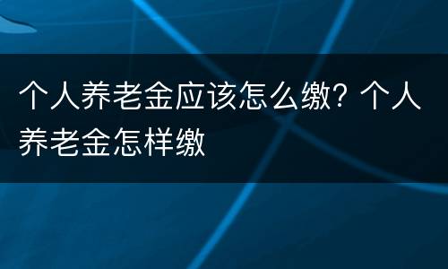 个人养老金应该怎么缴? 个人养老金怎样缴
