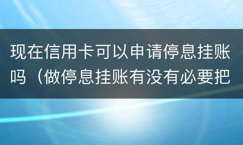 现在信用卡可以申请停息挂账吗（做停息挂账有没有必要把所有信用卡都做了）