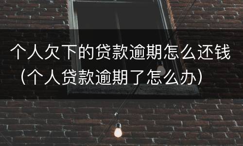 个人欠下的贷款逾期怎么还钱（个人贷款逾期了怎么办）