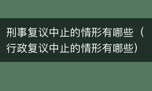 刑事复议中止的情形有哪些（行政复议中止的情形有哪些）