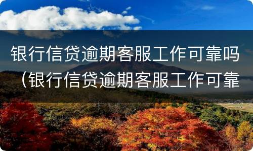 银行信贷逾期客服工作可靠吗（银行信贷逾期客服工作可靠吗知乎）