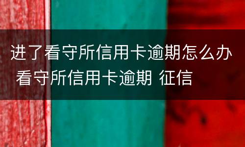 进了看守所信用卡逾期怎么办 看守所信用卡逾期 征信
