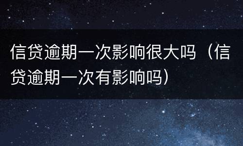 信贷逾期一次影响很大吗（信贷逾期一次有影响吗）