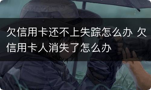 欠信用卡还不上失踪怎么办 欠信用卡人消失了怎么办