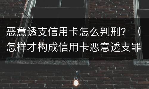 恶意透支信用卡怎么判刑？（怎样才构成信用卡恶意透支罪）