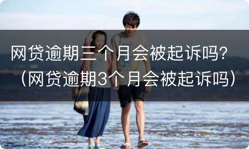 网贷逾期三个月会被起诉吗？（网贷逾期3个月会被起诉吗）