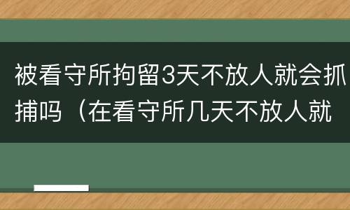 被看守所拘留3天不放人就会抓捕吗（在看守所几天不放人就逮捕了）