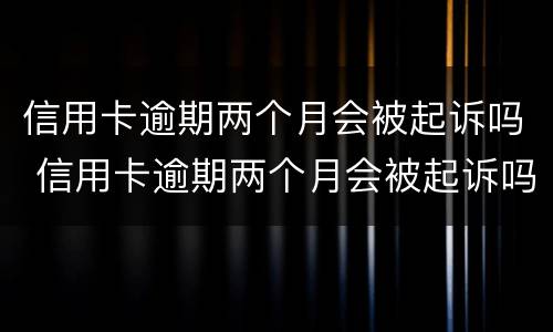 信用卡逾期两个月会被起诉吗 信用卡逾期两个月会被起诉吗知乎