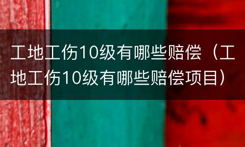 工地工伤10级有哪些赔偿（工地工伤10级有哪些赔偿项目）