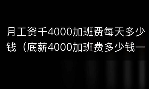 月工资千4000加班费每天多少钱（底薪4000加班费多少钱一小时）