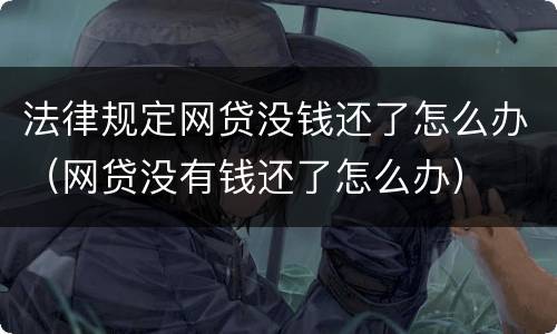法律规定网贷没钱还了怎么办（网贷没有钱还了怎么办）