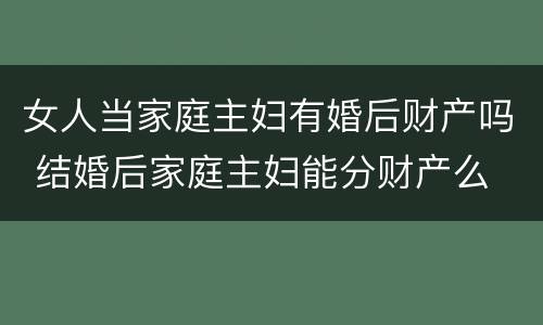 女人当家庭主妇有婚后财产吗 结婚后家庭主妇能分财产么