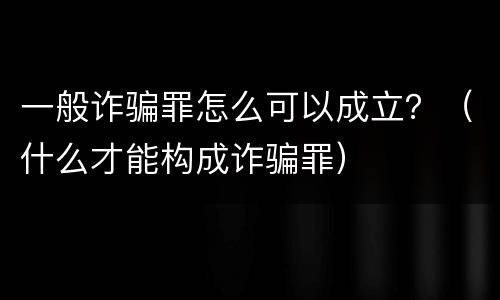 一般诈骗罪怎么可以成立？（什么才能构成诈骗罪）