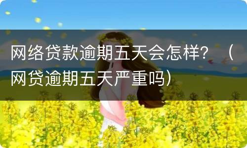 网络贷款逾期五天会怎样？（网贷逾期五天严重吗）