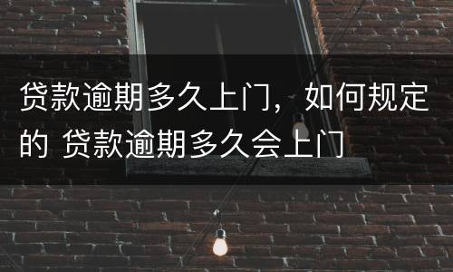 贷款逾期多久上门，如何规定的 贷款逾期多久会上门