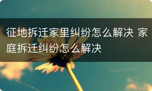 征地拆迁家里纠纷怎么解决 家庭拆迁纠纷怎么解决