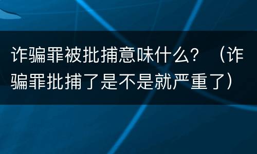 诈骗罪被批捕意味什么？（诈骗罪批捕了是不是就严重了）